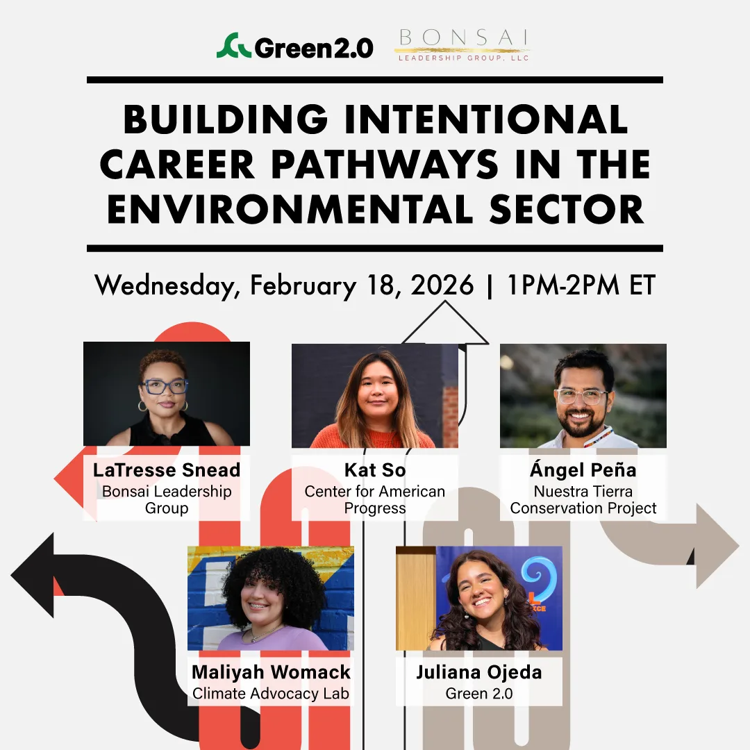 Event graphic for a Green 2.0 webinar co-hosted with Bonsai Leadership Group titled “Building Intentional Career Pathways in the Environmental Sector.” The date and time are Wednesday, February 18, 2026, from 1–2 PM ET. The graphic features headshots and names of five speakers: LaTresse Snead (Bonsai Leadership Group), Kat So (Center for American Progress), Ángel Peña (Nuestra Tierra Conservation Project), Maliyah Womack (Climate Advocacy Lab), and Juliana Ojeda (Green 2.0). Abstract arrows and pathway-style graphics visually represent career pathways.