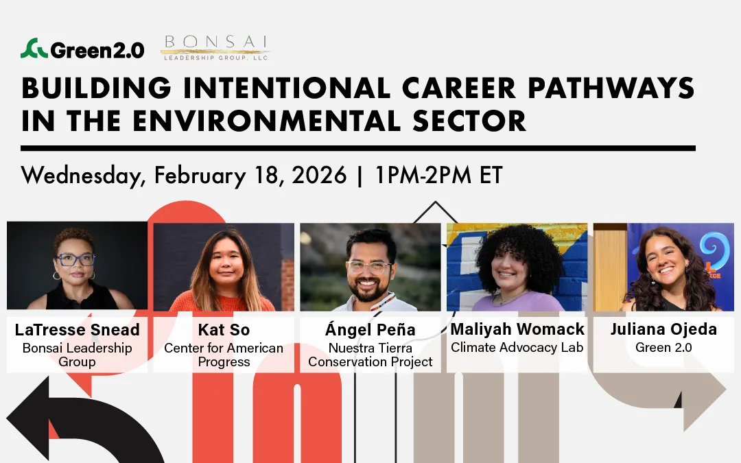 Event graphic for a Green 2.0 webinar co-hosted with Bonsai Leadership Group titled “Building Intentional Career Pathways in the Environmental Sector.” The date and time are Wednesday, February 18, 2026, from 1–2 PM ET. The graphic features headshots and names of five speakers: LaTresse Snead (Bonsai Leadership Group), Kat So (Center for American Progress), Ángel Peña (Nuestra Tierra Conservation Project), Maliyah Womack (Climate Advocacy Lab), and Juliana Ojeda (Green 2.0). Abstract arrows and pathway-style graphics visually represent career pathways.