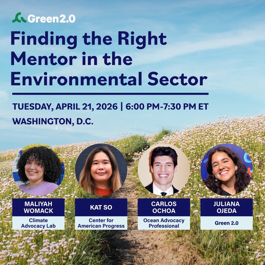 Green 2.0 event graphic titled “Finding the Right Mentor in the Environmental Sector,” taking place Tuesday, April 21, 2026, from 6:00–7:30 PM ET in Washington, D.C. Speakers include Maliyah Womack (Climate Advocacy Lab), Kat So (Center for American Progress), Carlos Ochoa (Ocean Advocacy Professional), and Juliana Ojeda (Green 2.0).