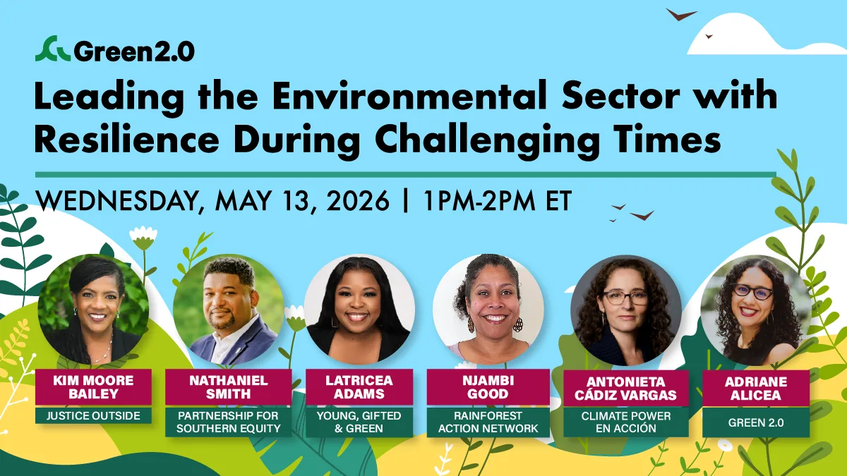 Graphic promoting a Green 2.0 webinar titled “Leading the Environmental Sector with Resilience During Challenging Times,” taking place Wednesday, May 13, 2026 from 1–2 PM ET. Featured speakers include Njambi Good (Rainforest Action Network), Nathaniel Smith (Partnership for Southern Equity), Latricea Adams (Young, Gifted & Green), Kim Moore Bailey (Justice Outside), Antonieta Cádiz Vargas (Climate Power en Acción), and Adriane Alicea (Green 2.0). The design includes headshots of each speaker against a blue background with illustrated greenery.